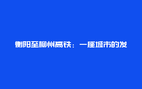 衡阳至柳州高铁：一座城市的发展与未来的连接_https://www.lvtubus.com_交通出行_第1张